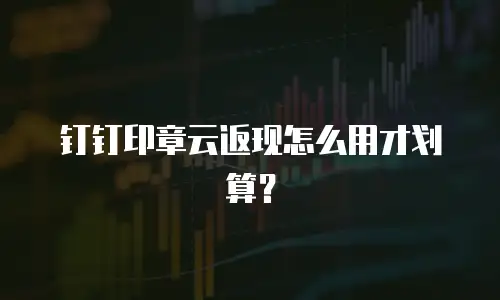 钉钉印章云返现怎么用才划算？
