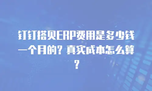 钉钉搭贝ERP费用是多少钱一个月的？真实成本怎么算？