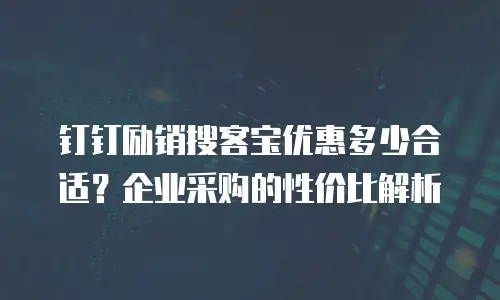 钉钉励销搜客宝优惠多少合适？企业采购的性价比解析