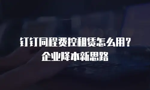 钉钉同程费控租赁怎么用？企业降本新思路