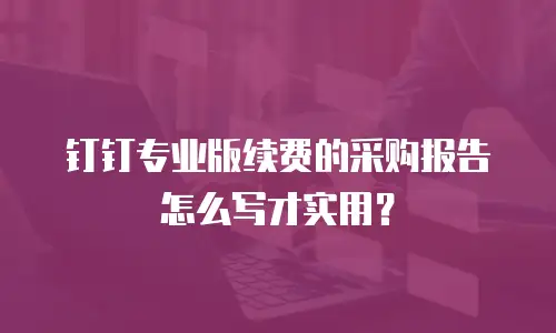 钉钉专业版续费的采购报告怎么写才实用？