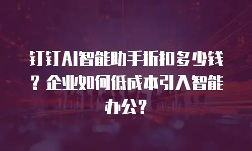 钉钉AI智能助手折扣多少钱？企业如何低成本引入智能办公？