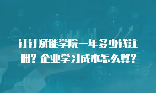 钉钉赋能学院一年多少钱注册？企业学习成本怎么算？