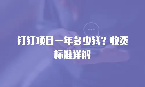 钉钉项目一年多少钱？收费标准详解