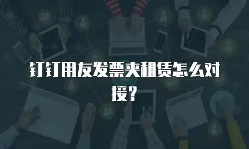 钉钉用友发票夹租赁怎么对接？