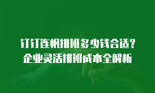 钉钉连帆排班多少钱合适？企业灵活排班成本全解析