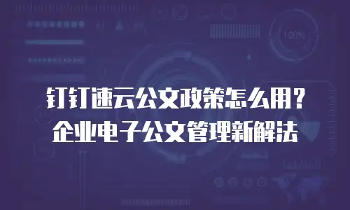 钉钉速云公文政策怎么用？企业电子公文管理新解法