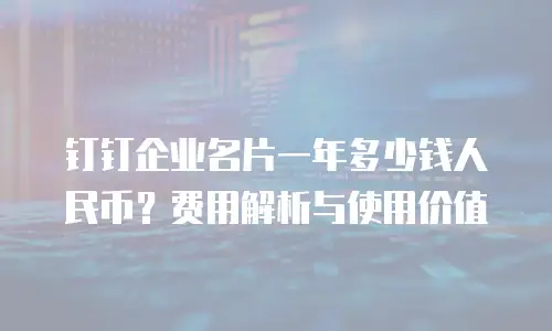 钉钉企业名片一年多少钱人民币？费用解析与使用价值