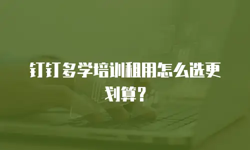 钉钉多学培训租用怎么选更划算？