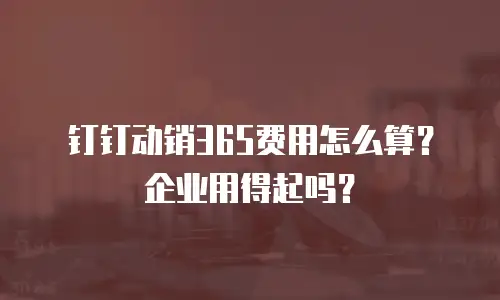钉钉动销365费用怎么算？企业用得起吗？