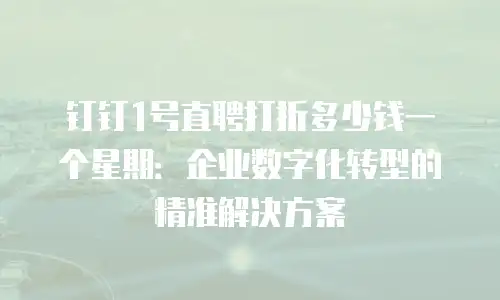 钉钉1号直聘打折多少钱一个星期：企业数字化转型的精准解决方案