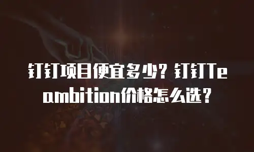 钉钉项目便宜多少？钉钉Teambition价格怎么选？