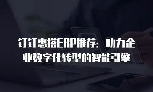 钉钉惠搭ERP推荐：助力企业数字化转型的智能引擎