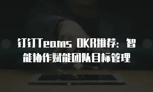 钉钉Teams OKR推荐：智能协作赋能团队目标管理