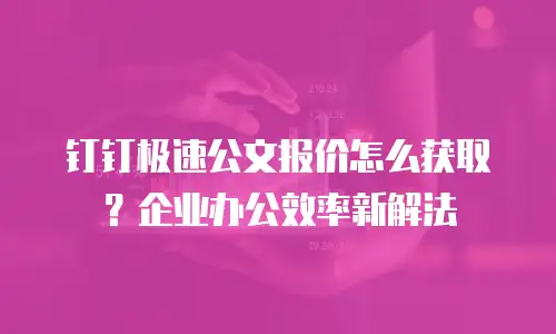 钉钉极速公文报价怎么获取？企业办公效率新解法