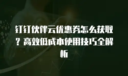钉钉伙伴云优惠券怎么获取？高效低成本使用技巧全解析
