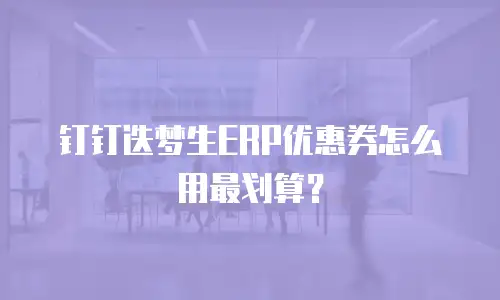 钉钉迭梦生ERP优惠券怎么用最划算？