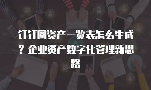 钉钉圆资产一览表怎么生成？企业资产数字化管理新思路