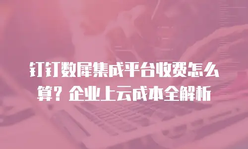 钉钉数犀集成平台收费怎么算？企业上云成本全解析
