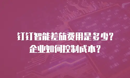 钉钉智能差旅费用是多少？企业如何控制成本？