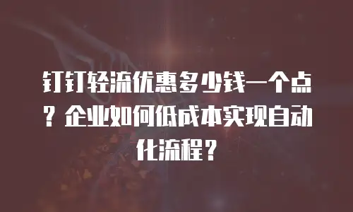 钉钉轻流优惠多少钱一个点？企业如何低成本实现自动化流程？