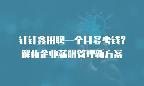 钉钉鑫招聘一个月多少钱？解析企业薪酬管理新方案