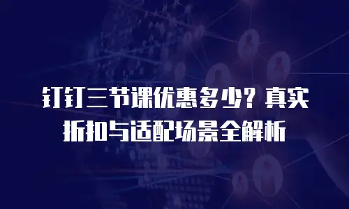 钉钉三节课优惠多少？真实折扣与适配场景全解析