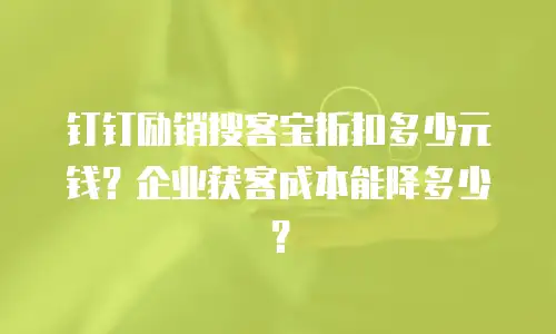 钉钉励销搜客宝折扣多少元钱？企业获客成本能降多少？