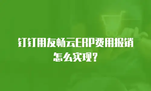 钉钉用友畅云ERP费用报销怎么实现？
