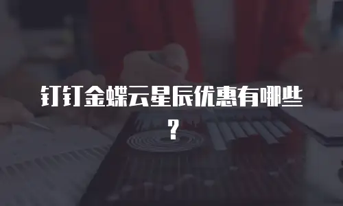 钉钉金蝶云星辰优惠有哪些？