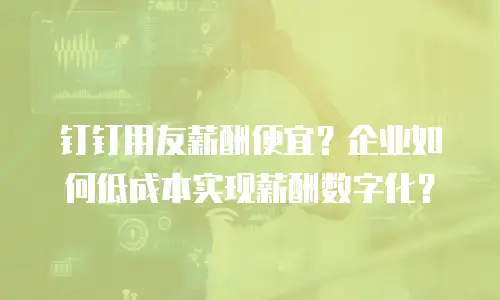 钉钉用友薪酬便宜？企业如何低成本实现薪酬数字化？