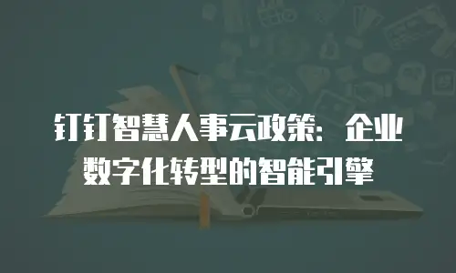 钉钉智慧人事云政策：企业数字化转型的智能引擎