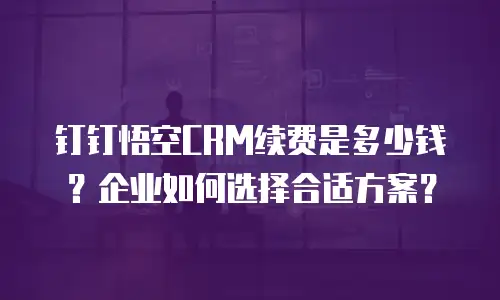 钉钉悟空CRM续费是多少钱？企业如何选择合适方案？