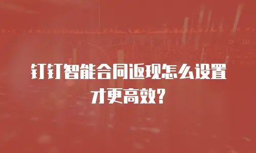 钉钉智能合同返现怎么设置才更高效？
