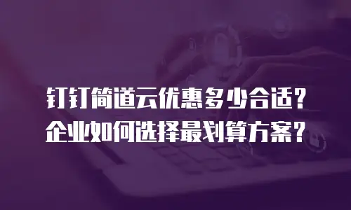 钉钉简道云优惠多少合适？企业如何选择最划算方案？