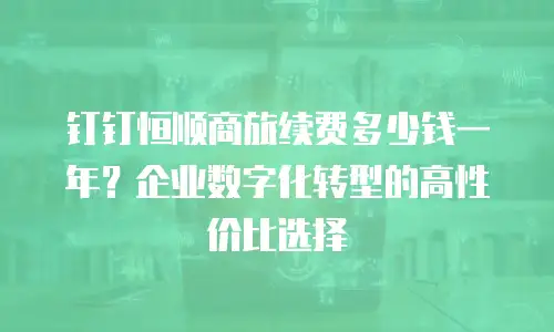 钉钉恒顺商旅续费多少钱一年？企业数字化转型的高性价比选择