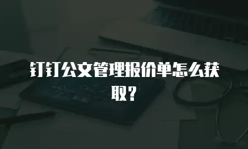 钉钉公文管理报价单怎么获取？