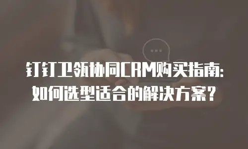 钉钉卫瓴协同CRM购买指南：如何选型适合的解决方案？