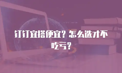 钉钉宜搭便宜？怎么选才不吃亏？