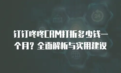 钉钉咚咚CRM打折多少钱一个月？全面解析与实用建议