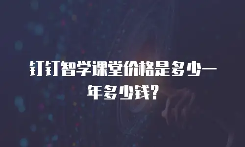 钉钉智学课堂价格是多少一年多少钱？