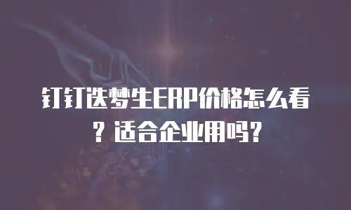 钉钉迭梦生ERP价格怎么看？适合企业用吗？