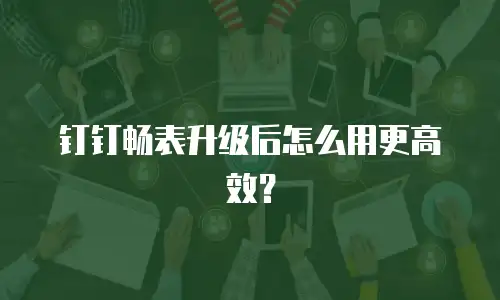 钉钉畅表升级后怎么用更高效？