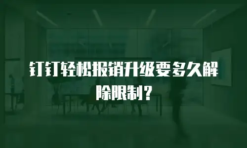 钉钉轻松报销升级要多久解除限制？