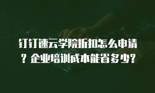 钉钉速云学院折扣怎么申请？企业培训成本能省多少？