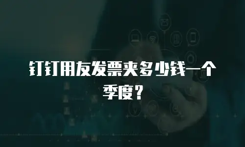 钉钉用友发票夹多少钱一个季度？