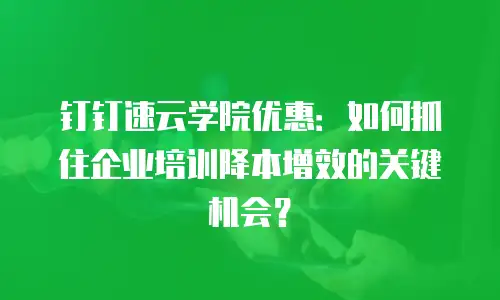钉钉速云学院优惠：如何抓住企业培训降本增效的关键机会？
