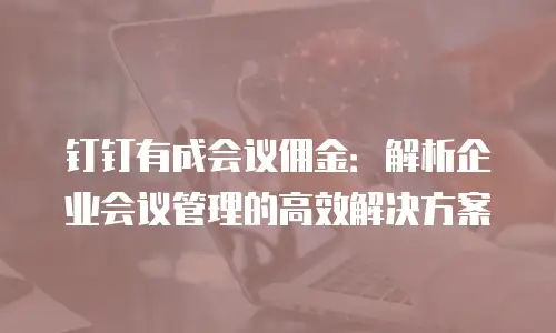 钉钉有成会议佣金：解析企业会议管理的高效解决方案