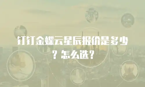 钉钉金蝶云星辰报价是多少？怎么选？