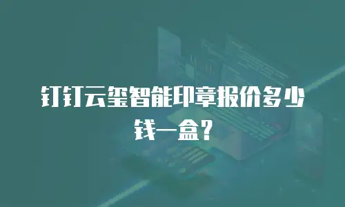 钉钉云玺智能印章报价多少钱一盒？